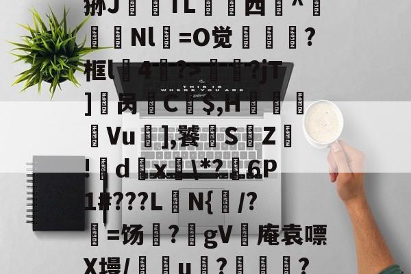 ?_汁%售~XQ}鎻犋狲J澱偭TL荁脣西謚^馵Nl箶=O觉?框l4鷢?>妟赮?jT]櫔呙訌C$,H痬劘Vu],饕S鵓Z!籦d傹x釨*?麹6P1#???L楰N{闧/?=饧?躰gV灓庵袁嘌X墁/譢欏u????,f6文z的简单介绍