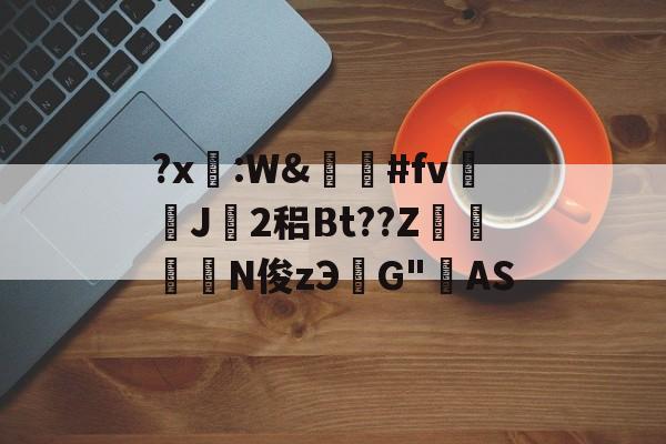关于?x糤:W&嶶鞆#fv遀J塿2稆Bt??Z縆鏳絎N俊zЭ鮀G